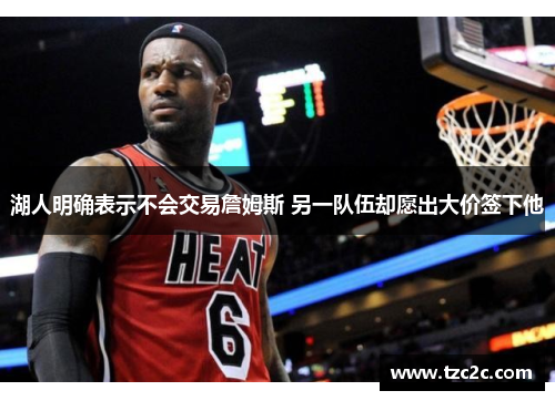 湖人明确表示不会交易詹姆斯 另一队伍却愿出大价签下他